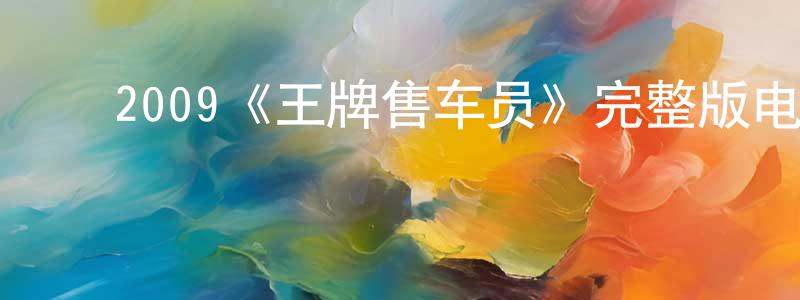 陈凯波的动漫综艺大全,2009《王牌售车员》完整版电影/在线观看/百度云-美剧天堂
